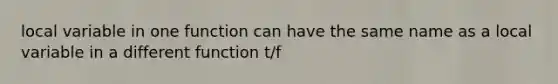 local variable in one function can have the same name as a local variable in a different function t/f