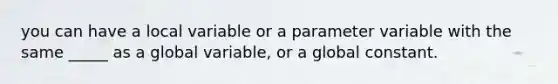 you can have a local variable or a parameter variable with the same _____ as a global variable, or a global constant.