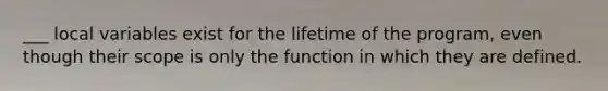 ___ local variables exist for the lifetime of the program, even though their scope is only the function in which they are defined.