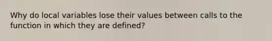 Why do local variables lose their values between calls to the function in which they are defined?