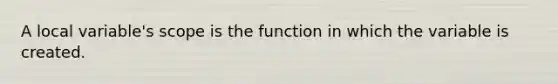 A local variable's scope is the function in which the variable is created.