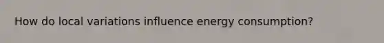 How do local variations influence energy consumption?