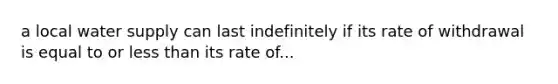 a local water supply can last indefinitely if its rate of withdrawal is equal to or less than its rate of...