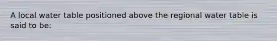 A local water table positioned above the regional water table is said to be: