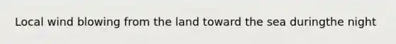 Local wind blowing from the land toward the sea duringthe night