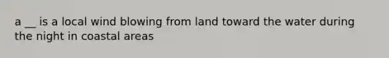 a __ is a local wind blowing from land toward the water during the night in coastal areas