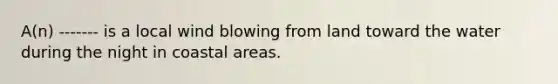 A(n) ------- is a local wind blowing from land toward the water during the night in coastal areas.