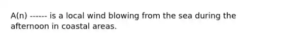 A(n) ------ is a local wind blowing from the sea during the afternoon in coastal areas.