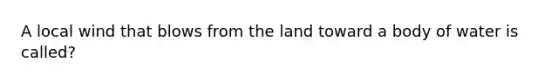 A local wind that blows from the land toward a body of water is called?