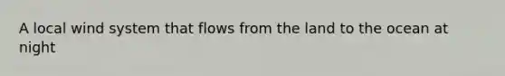 A local wind system that flows from the land to the ocean at night
