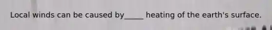 Local winds can be caused by_____ heating of the earth's surface.