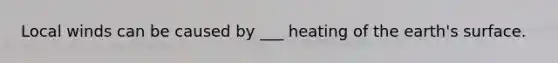 Local winds can be caused by ___ heating of the earth's surface.