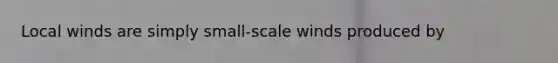 Local winds are simply small-scale winds produced by