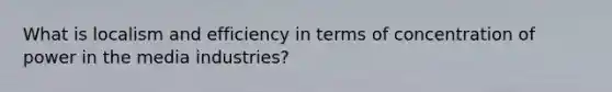 What is localism and efficiency in terms of concentration of power in the media industries?