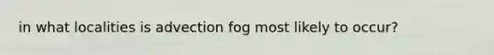 in what localities is advection fog most likely to occur?