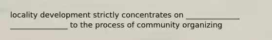 locality development strictly concentrates on ______________ _______________ to the process of community organizing