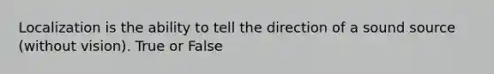 Localization is the ability to tell the direction of a sound source (without vision). True or False