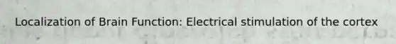 Localization of Brain Function: Electrical stimulation of the cortex
