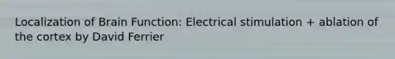 Localization of Brain Function: Electrical stimulation + ablation of the cortex by David Ferrier