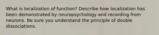 What is localization of function? Describe how localization has been demonstrated by neuropsychology and recording from neurons. Be sure you understand the principle of double dissociations.