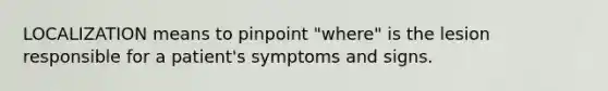 LOCALIZATION means to pinpoint "where" is the lesion responsible for a patient's symptoms and signs.