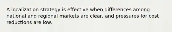 A localization strategy is effective when differences among national and regional markets are clear, and pressures for cost reductions are low.