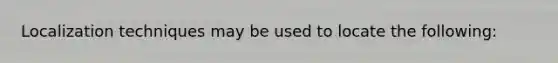 Localization techniques may be used to locate the following: