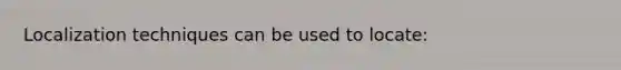 Localization techniques can be used to locate: