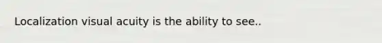 Localization visual acuity is the ability to see..