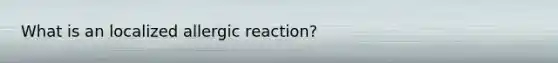 What is an localized allergic reaction?