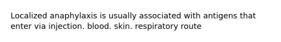 Localized anaphylaxis is usually associated with antigens that enter via injection. blood. skin. respiratory route