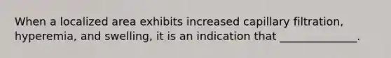 When a localized area exhibits increased capillary filtration, hyperemia, and swelling, it is an indication that ______________.
