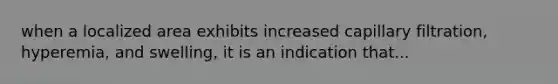 when a localized area exhibits increased capillary filtration, hyperemia, and swelling, it is an indication that...