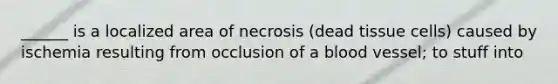 ______ is a localized area of necrosis (dead tissue cells) caused by ischemia resulting from occlusion of a blood vessel; to stuff into