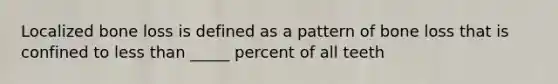 Localized bone loss is defined as a pattern of bone loss that is confined to less than _____ percent of all teeth