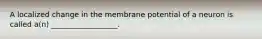 A localized change in the membrane potential of a neuron is called a(n) __________________.