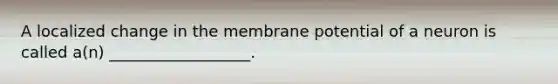 A localized change in the membrane potential of a neuron is called a(n) __________________.