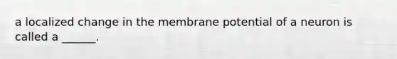 a localized change in the membrane potential of a neuron is called a ______.