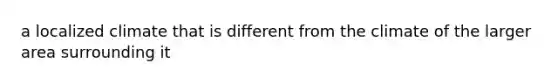 a localized climate that is different from the climate of the larger area surrounding it