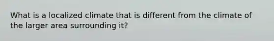 What is a localized climate that is different from the climate of the larger area surrounding it?