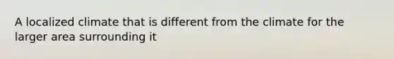 A localized climate that is different from the climate for the larger area surrounding it
