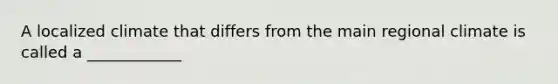 A localized climate that differs from the main regional climate is called a ____________
