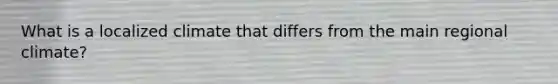 What is a localized climate that differs from the main regional climate?