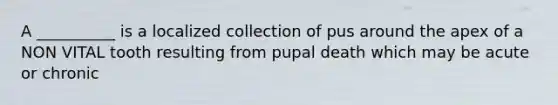 A __________ is a localized collection of pus around the apex of a NON VITAL tooth resulting from pupal death which may be acute or chronic