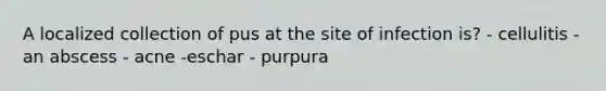 A localized collection of pus at the site of infection is? - cellulitis - an abscess - acne -eschar - purpura