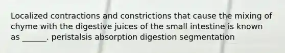 Localized contractions and constrictions that cause the mixing of chyme with the digestive juices of <a href='https://www.questionai.com/knowledge/kt623fh5xn-the-small-intestine' class='anchor-knowledge'>the small intestine</a> is known as ______. peristalsis absorption digestion segmentation