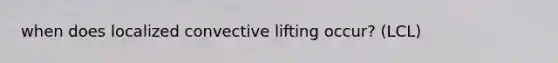 when does localized convective lifting occur? (LCL)