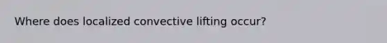 Where does localized convective lifting occur?