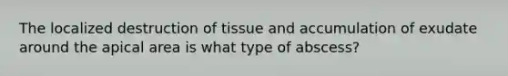 The localized destruction of tissue and accumulation of exudate around the apical area is what type of abscess?