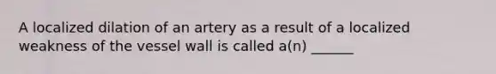 A localized dilation of an artery as a result of a localized weakness of the vessel wall is called a(n) ______